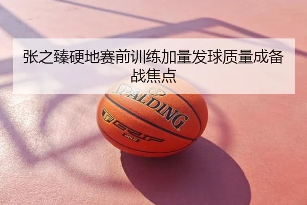 张之臻硬地赛前训练加量发球质量成备战焦点