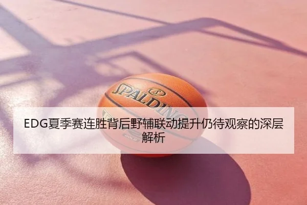 EDG夏季赛连胜背后野辅联动提升仍待观察的深层解析