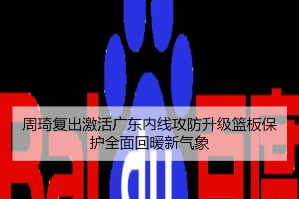 周琦复出激活广东内线攻防升级篮板保护全面回暖新气象