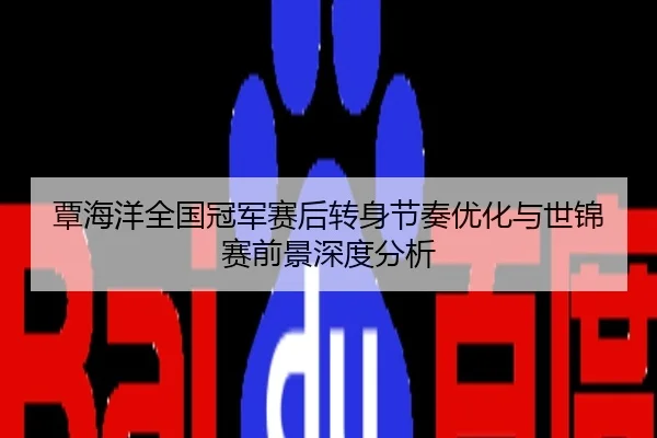 覃海洋全国冠军赛后转身节奏优化与世锦赛前景深度分析